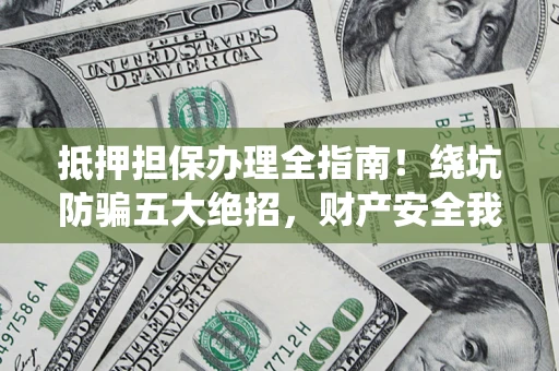 武汉抵押担保办理全指南！绕坑防骗五大绝招，财产安全我守护