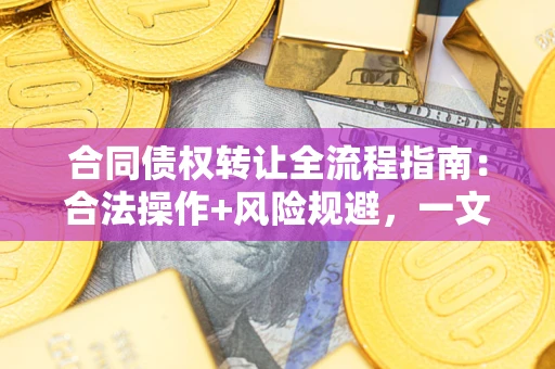 武汉合同债权转让全流程指南：合法操作+风险规避，一文说清！